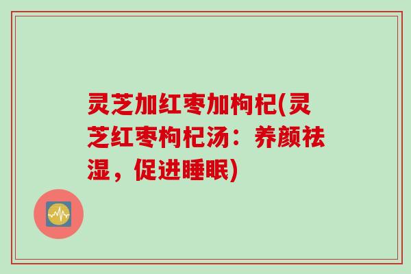 灵芝加红枣加枸杞(灵芝红枣枸杞汤：养颜祛湿，促进睡眠)
