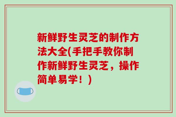 新鲜野生灵芝的制作方法大全(手把手教你制作新鲜野生灵芝，操作简单易学！)