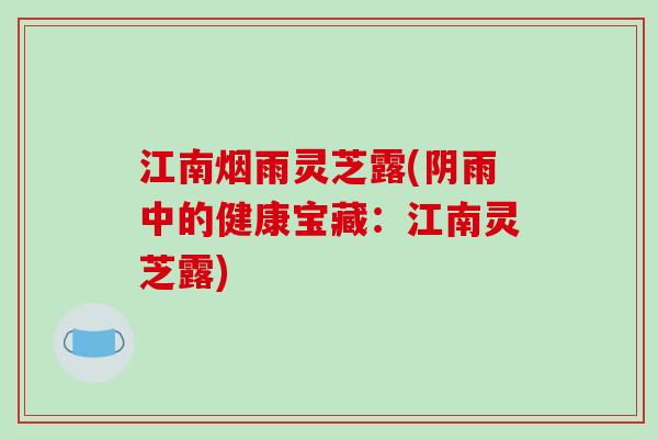 江南烟雨灵芝露(阴雨中的健康宝藏：江南灵芝露)