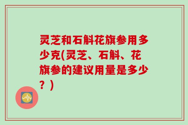 灵芝和石斛花旗参用多少克(灵芝、石斛、花旗参的建议用量是多少？)