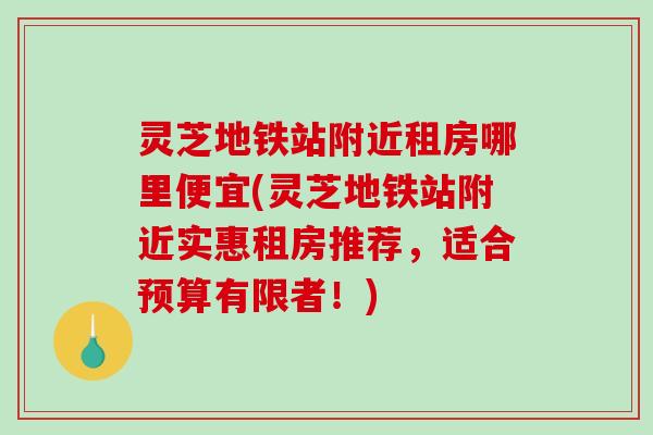 灵芝地铁站附近租房哪里便宜(灵芝地铁站附近实惠租房推荐，适合预算有限者！)