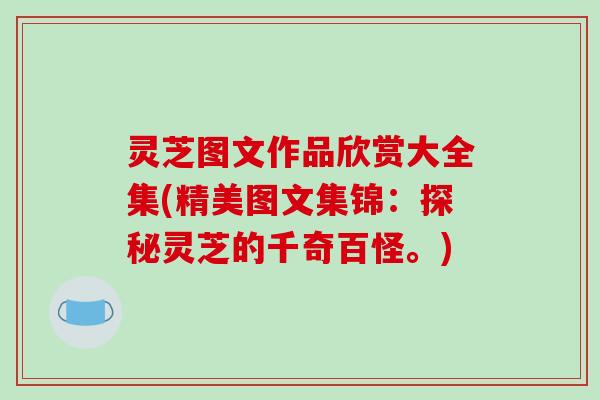 灵芝图文作品欣赏大全集(精美图文集锦：探秘灵芝的千奇百怪。)