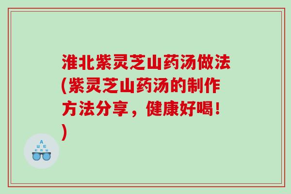 淮北紫灵芝山药汤做法(紫灵芝山药汤的制作方法分享，健康好喝！)