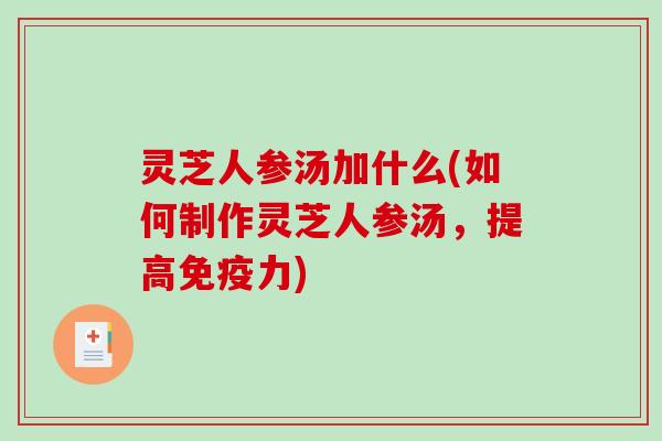 灵芝人参汤加什么(如何制作灵芝人参汤，提高免疫力)