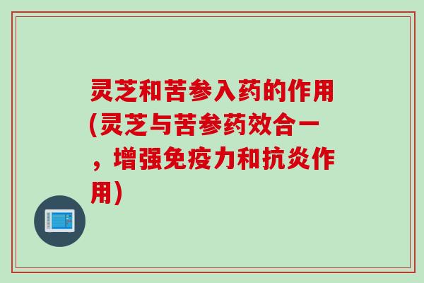 灵芝和苦参入药的作用(灵芝与苦参药效合一，增强免疫力和抗炎作用)