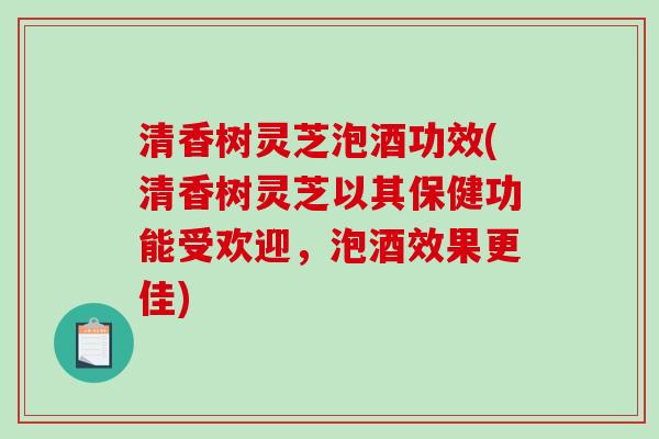 清香树灵芝泡酒功效(清香树灵芝以其保健功能受欢迎，泡酒效果更佳)