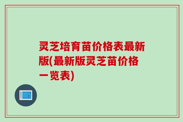 灵芝培育苗价格表最新版(最新版灵芝苗价格一览表)