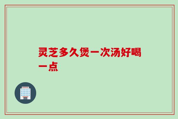 灵芝多久煲一次汤好喝一点