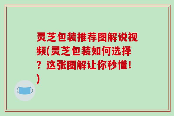灵芝包装推荐图解说视频(灵芝包装如何选择？这张图解让你秒懂！)