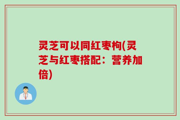 灵芝可以同红枣枸(灵芝与红枣搭配：营养加倍)