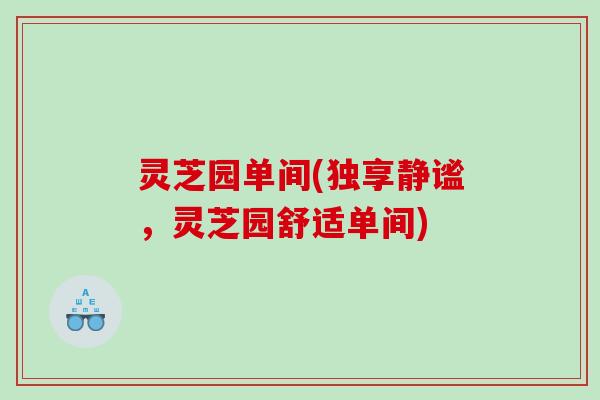 灵芝园单间(独享静谧,灵芝园舒适单间) 灵芝园单间(独享静谧,灵芝园舒适单间)