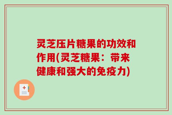 灵芝压片糖果的功效和作用(灵芝糖果：带来健康和强大的免疫力)