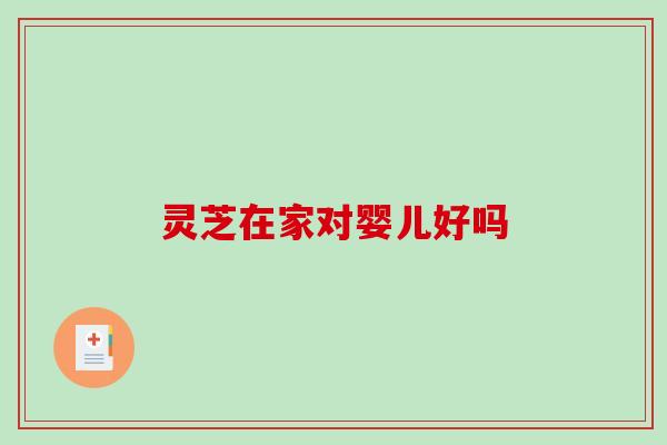 灵芝在家对婴儿好吗