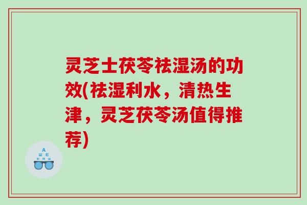 灵芝士茯苓祛湿汤的功效(祛湿利水，清热生津，灵芝茯苓汤值得推荐)
