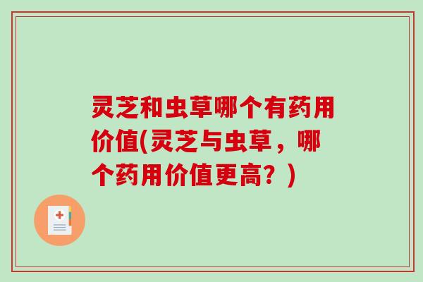 灵芝和虫草哪个有药用价值(灵芝与虫草，哪个药用价值更高？)