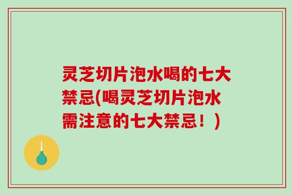 灵芝切片泡水喝的七大禁忌(喝灵芝切片泡水需注意的七大禁忌！)