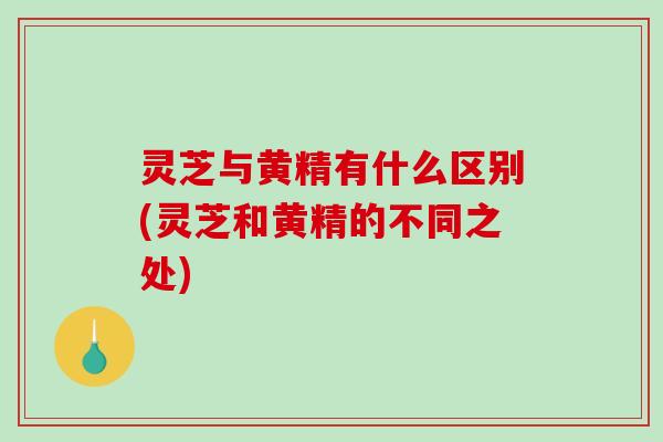灵芝与黄精有什么区别(灵芝和黄精的不同之处)