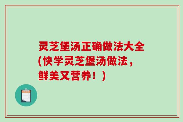 灵芝堡汤正确做法大全(快学灵芝堡汤做法，鲜美又营养！)