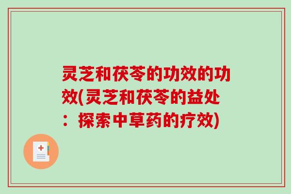 灵芝和茯苓的功效的功效(灵芝和茯苓的益处：探索中草药的疗效)
