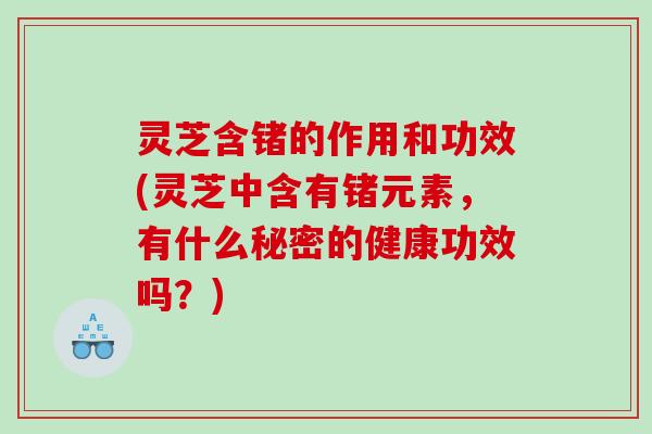 灵芝含锗的作用和功效(灵芝中含有锗元素，有什么秘密的健康功效吗？)