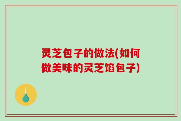 灵芝包子的做法(如何做美味的灵芝馅包子)