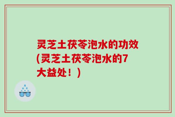 灵芝土茯苓泡水的功效(灵芝土茯苓泡水的7大益处！)