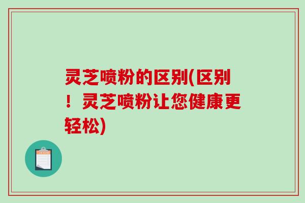 灵芝喷粉的区别(区别！灵芝喷粉让您健康更轻松)