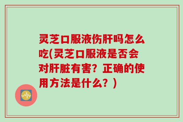 灵芝口服液伤吗怎么吃(灵芝口服液是否会对有害?正确的使用方法是什么?) 灵芝口服液伤吗怎么吃(灵芝口服液是否会对有害?正确的使用方法是什么?)