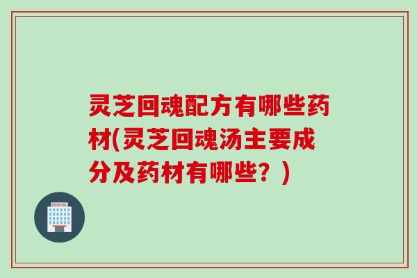 灵芝回魂配方有哪些药材(灵芝回魂汤主要成分及药材有哪些？)