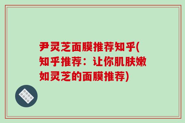 尹灵芝面膜推荐知乎(知乎推荐：让你肌肤嫩如灵芝的面膜推荐)