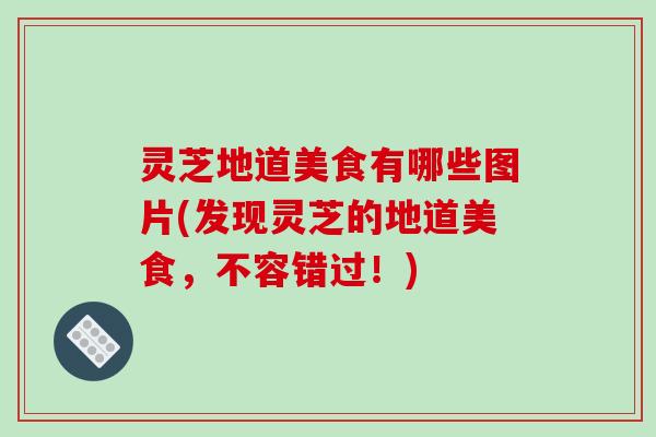 灵芝地道美食有哪些图片(发现灵芝的地道美食，不容错过！)
