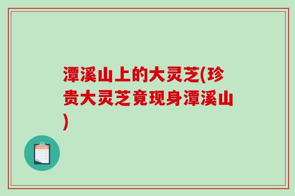 潭溪山上的大灵芝(珍贵大灵芝竟现身潭溪山)
