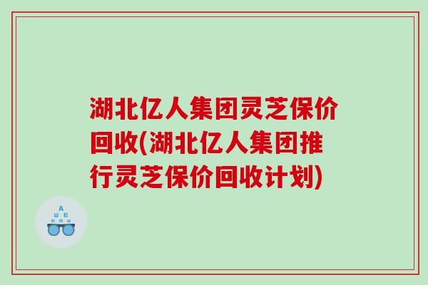 湖北亿人集团灵芝保价回收(湖北亿人集团推行灵芝保价回收计划)