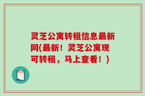 灵芝公寓转租信息最新网(最新！灵芝公寓现可转租，马上查看！)