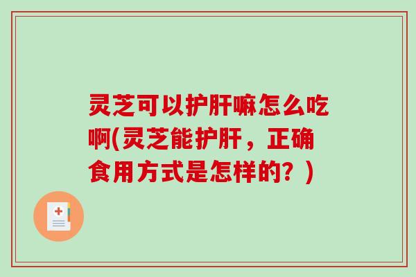 灵芝可以护肝嘛怎么吃啊(灵芝能护肝，正确食用方式是怎样的？)