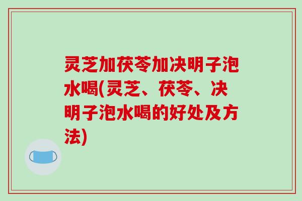 灵芝加茯苓加决明子泡水喝(灵芝、茯苓、决明子泡水喝的好处及方法)