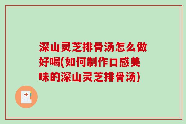 深山灵芝排骨汤怎么做好喝(如何制作口感美味的深山灵芝排骨汤)