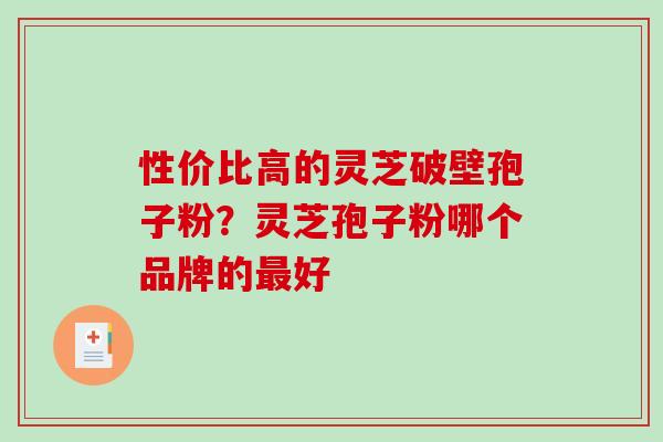 性价比高的灵芝破壁孢子粉？灵芝孢子粉哪个品牌的最好