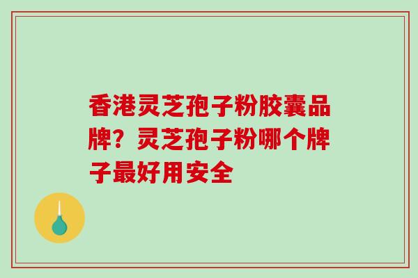 香港灵芝孢子粉胶囊品牌？灵芝孢子粉哪个牌子最好用安全