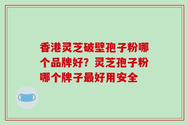 香港灵芝破壁孢子粉哪个品牌好?灵芝孢子粉哪个牌子好用安全 香港灵芝破壁孢子粉哪个品牌好?灵芝孢子粉哪个牌子好用安全