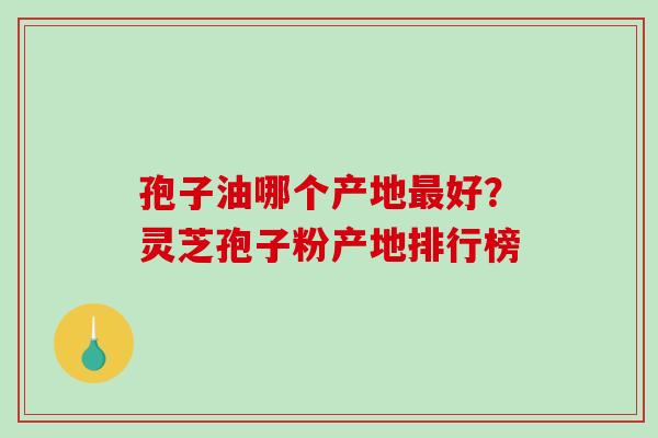 孢子油哪个产地最好？灵芝孢子粉产地排行榜