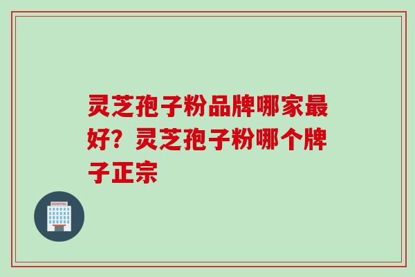 灵芝孢子粉品牌哪家最好？灵芝孢子粉哪个牌子正宗