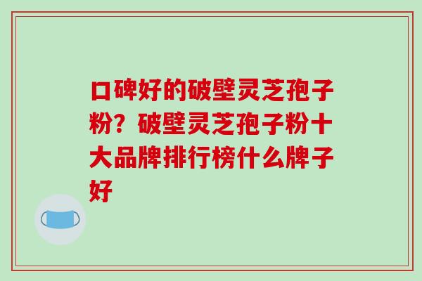 口碑好的破壁灵芝孢子粉？破壁灵芝孢子粉十大品牌排行榜什么牌子好