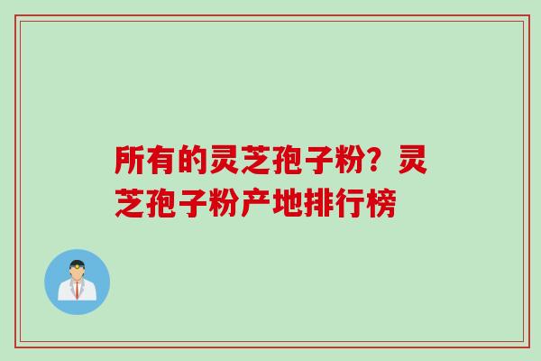 所有的灵芝孢子粉？灵芝孢子粉产地排行榜