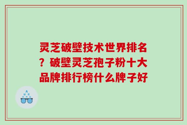灵芝破壁技术世界排名?破壁灵芝孢子粉十大品牌排行榜什么牌子好 灵芝破壁技术世界排名?破壁灵芝孢子粉十大品牌排行榜什么牌子好
