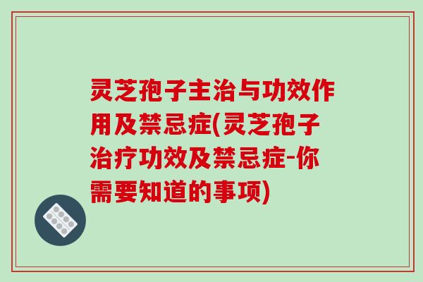 灵芝孢子主治与功效作用及禁忌症(灵芝孢子治疗功效及禁忌症-你需要知道的事项)