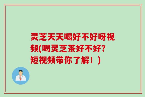 灵芝天天喝好不好呀视频(喝灵芝茶好不好？短视频带你了解！)