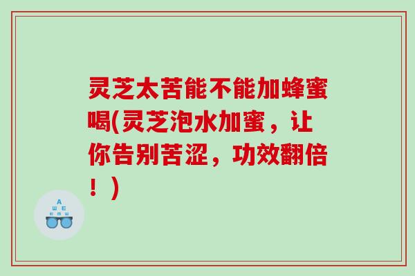灵芝太苦能不能加蜂蜜喝(灵芝泡水加蜜，让你告别苦涩，功效翻倍！)