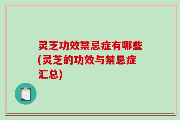 灵芝功效禁忌症有哪些(灵芝的功效与禁忌症汇总)
