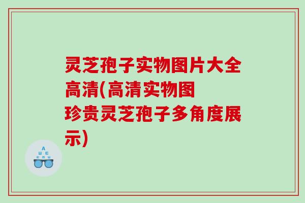 灵芝孢子实物图片大全高清(高清实物图  珍贵灵芝孢子多角度展示)